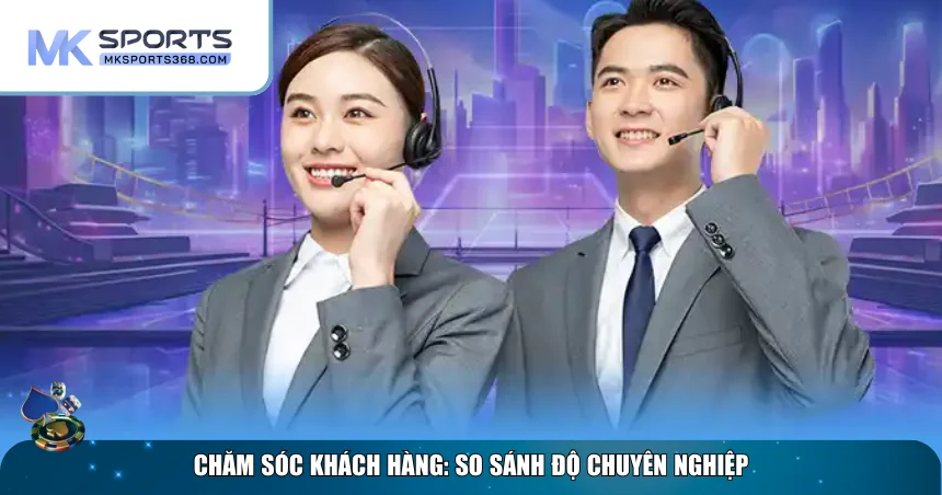 So sánh MKSPORT với các nhà cái khác về CSKH